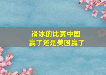 滑冰的比赛中国 赢了还是美国赢了